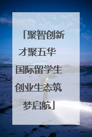 聚智创新才聚五华 国际留学生创业生态筑梦启航