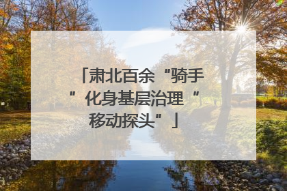 肃北百余“骑手”化身基层治理“移动探头”