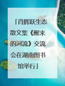 肖辉跃生态散文集《醒来的河流》交流会在湖南图书馆举行