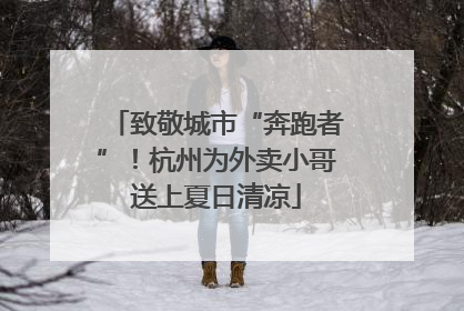 致敬城市“奔跑者”！杭州为外卖小哥送上夏日清凉