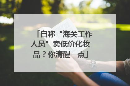自称“海关工作人员”卖低价化妆品？你清醒一点