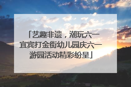 艺趣非遗，潮玩六一 宜宾打金街幼儿园庆六一游园活动精彩纷呈