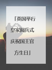 英国举行皇家阅兵式庆祝国王官方生日