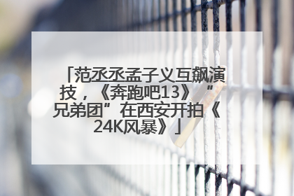 范丞丞孟子义互飙演技，《奔跑吧13》“兄弟团”在西安开拍《24K风暴》