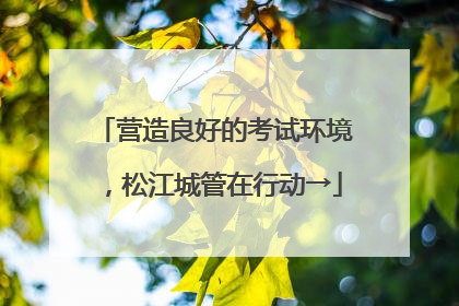 营造良好的考试环境，松江城管在行动→