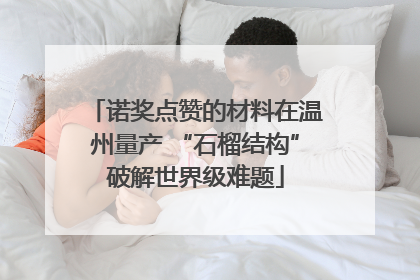 诺奖点赞的材料在温州量产 “石榴结构”破解世界级难题