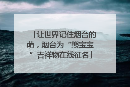 让世界记住烟台的萌，烟台为“熊宝宝”吉祥物在线征名