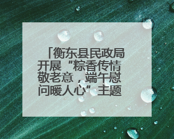 衡东县民政局开展“粽香传情敬老意，端午慰问暖人心”主题活动