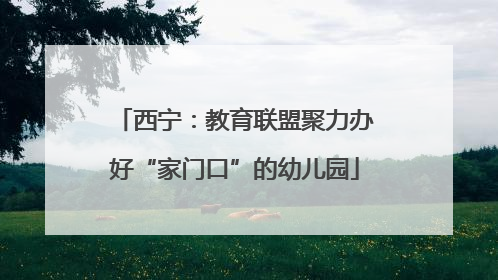 西宁：教育联盟聚力办好“家门口”的幼儿园