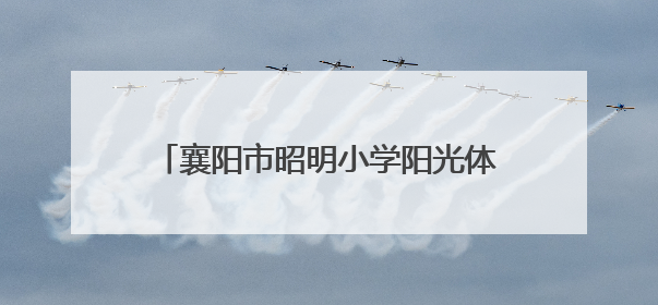襄阳市昭明小学阳光体育大课间展演闪耀全场