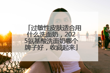 过敏性皮肤适合用什么洗面奶，2025氨基酸洗面奶哪个牌子好，收藏起来