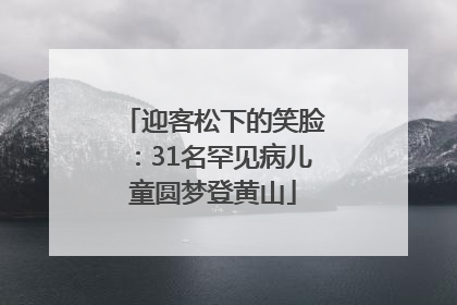 迎客松下的笑脸：31名罕见病儿童圆梦登黄山