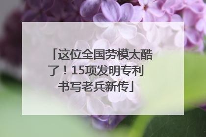 这位全国劳模太酷了！15项发明专利书写老兵新传