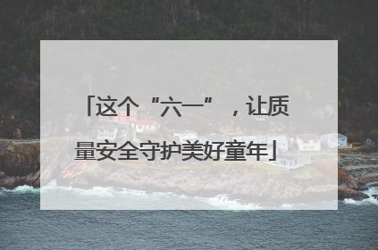 这个“六一”，让质量安全守护美好童年