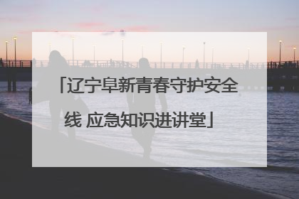 辽宁阜新青春守护安全线 应急知识进讲堂