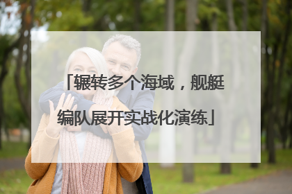 辗转多个海域，舰艇编队展开实战化演练
