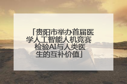 贵阳市举办首届医学人工智能人机竞赛 检验AI与人类医生的互补价值