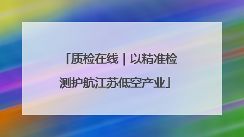 质检在线｜以精准检测护航江苏低空产业
