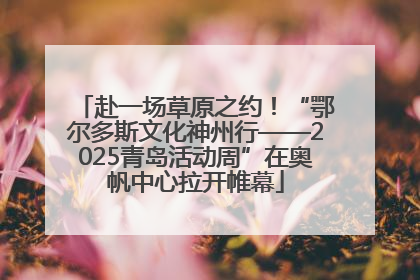 赴一场草原之约！“鄂尔多斯文化神州行——2025青岛活动周”在奥帆中心拉开帷幕