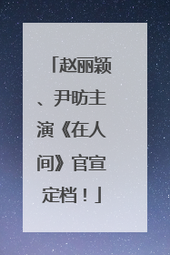 赵丽颖、尹昉主演《在人间》官宣定档！
