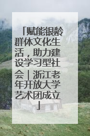 赋能银龄群体文化生活，助力建设学习型社会｜浙江老年开放大学艺术团成立