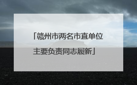 赣州市两名市直单位主要负责同志履新