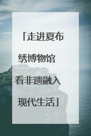 走进夏布绣博物馆 看非遗融入现代生活