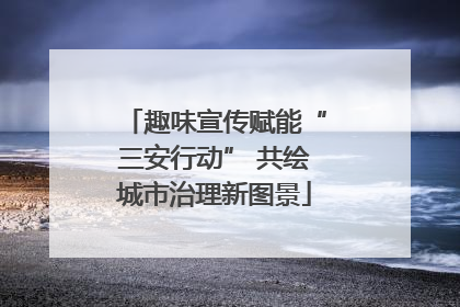 趣味宣传赋能“三安行动” 共绘城市治理新图景