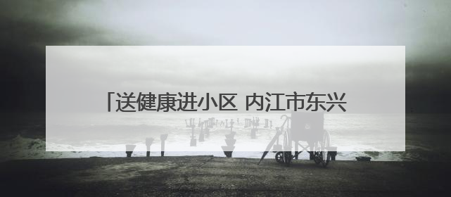 送健康进小区 内江市东兴区中医药文化惠民活动启动