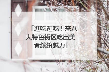 逛吃逛吃！来八大特色街区吃出美食缤纷魅力
