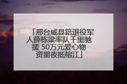 邢台威县籍退役军人薛栋梁率队千里驰援 50万元爱心物资星夜抵榕江