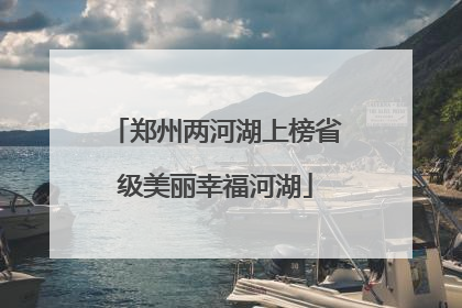 郑州两河湖上榜省级美丽幸福河湖