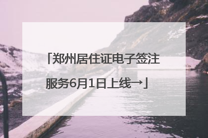 郑州居住证电子签注服务6月1日上线→