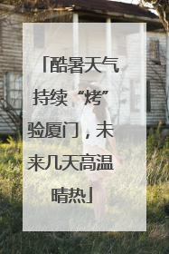 酷暑天气持续“烤”验厦门，未来几天高温晴热