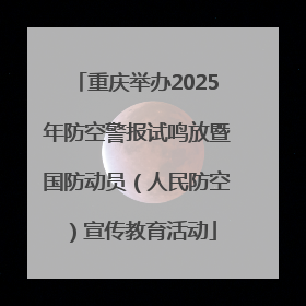 重庆举办2025年防空警报试鸣放暨国防动员（人民防空）宣传教育活动