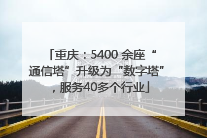 重庆：5400 余座“通信塔”升级为“数字塔”，服务40多个行业