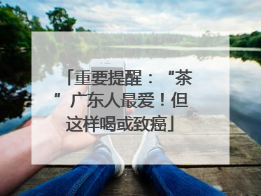 重要提醒：“茶”广东人最爱！但这样喝或致癌
