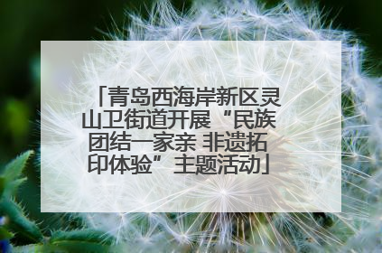 青岛西海岸新区灵山卫街道开展“民族团结一家亲 非遗拓印体验”主题活动