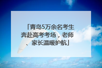 青岛5万余名考生奔赴高考考场，老师、家长温暖护航