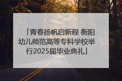 青春扬帆启新程 衡阳幼儿师范高等专科学校举行2025届毕业典礼