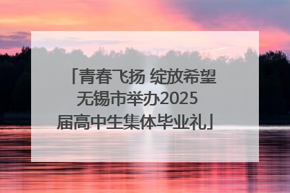 青春飞扬 绽放希望 无锡市举办2025届高中生集体毕业礼