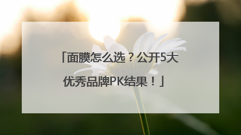 面膜怎么选？公开5大优秀品牌PK结果！