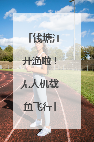 钱塘江开渔啦！无人机载鱼飞行