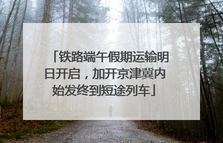 铁路端午假期运输明日开启，加开京津冀内始发终到短途列车