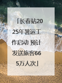 长春站2025年暑运工作启动 预计发送旅客665万人次