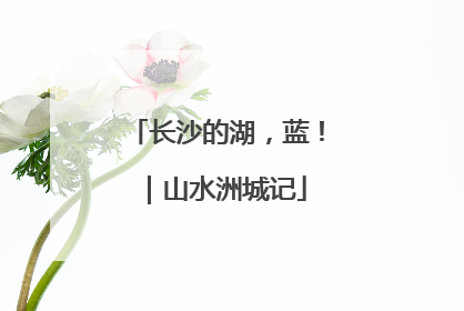 长沙的湖，蓝！｜山水洲城记
