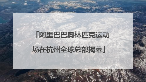 阿里巴巴奥林匹克运动场在杭州全球总部揭幕