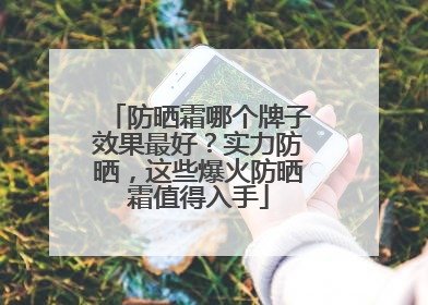 防晒霜哪个牌子效果最好？实力防晒，这些爆火防晒霜值得入手