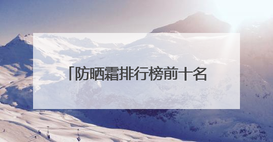 防晒霜排行榜前十名的牌子，什么牌子的防晒霜好晒不黑？