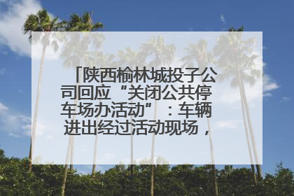 陕西榆林城投子公司回应“关闭公共停车场办活动”：车辆进出经过活动现场，为安全临时关闭
